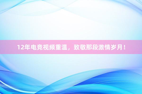 12年电竞视频重温，致敬那段激情岁月！