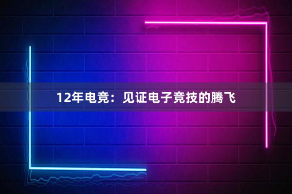 12年电竞：见证电子竞技的腾飞