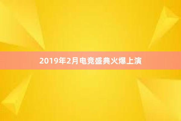 2019年2月电竞盛典火爆上演