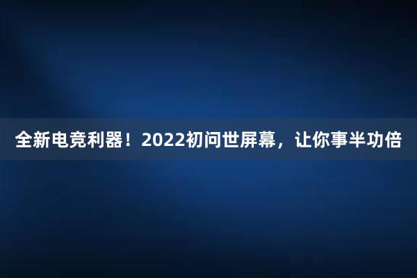 全新电竞利器！2022初问世屏幕，让你事半功倍