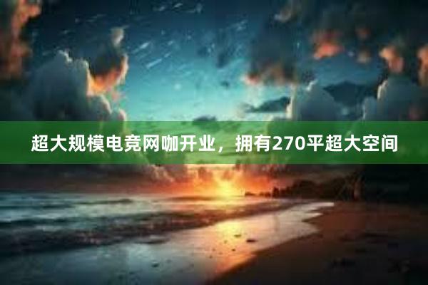 超大规模电竞网咖开业，拥有270平超大空间