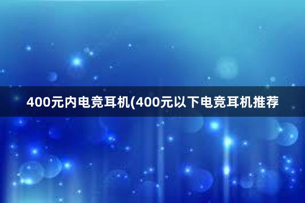 400元内电竞耳机(400元以下电竞耳机推荐