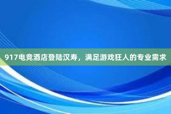 917电竞酒店登陆汉寿，满足游戏狂人的专业需求