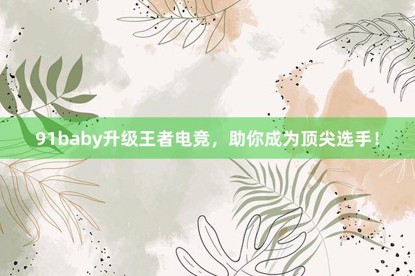 91baby升级王者电竞，助你成为顶尖选手！