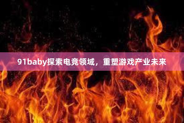 91baby探索电竞领域，重塑游戏产业未来