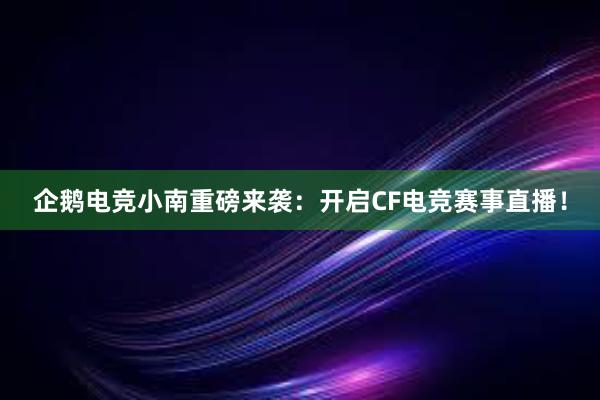 企鹅电竞小南重磅来袭：开启CF电竞赛事直播！