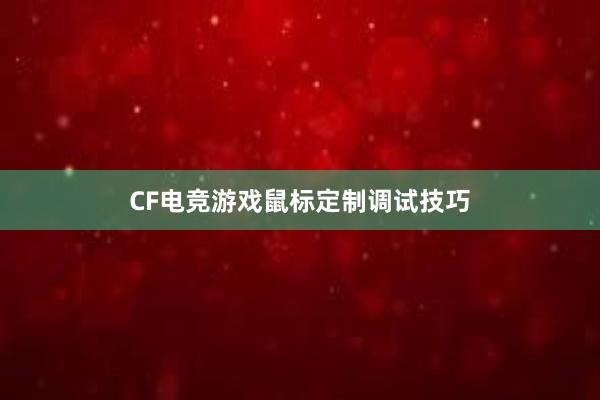 CF电竞游戏鼠标定制调试技巧