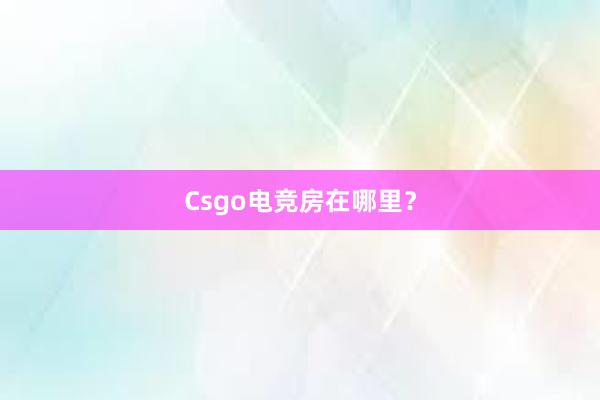 Csgo电竞房在哪里？