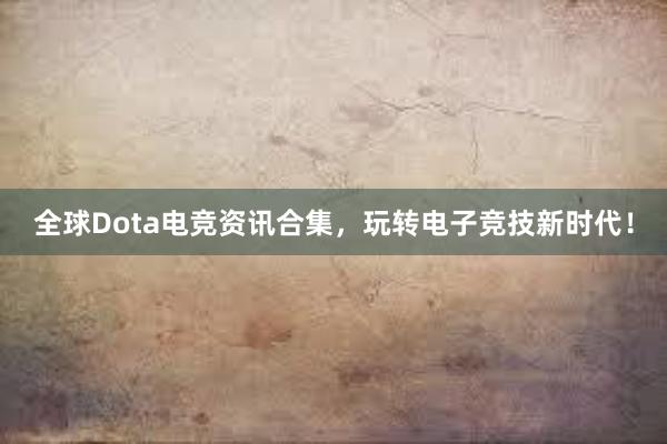 全球Dota电竞资讯合集，玩转电子竞技新时代！