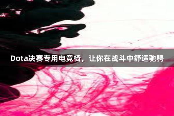 Dota决赛专用电竞椅，让你在战斗中舒适驰骋