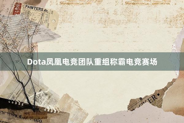 Dota凤凰电竞团队重组称霸电竞赛场