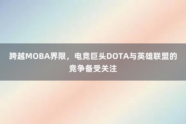 跨越MOBA界限，电竞巨头DOTA与英雄联盟的竞争备受关注