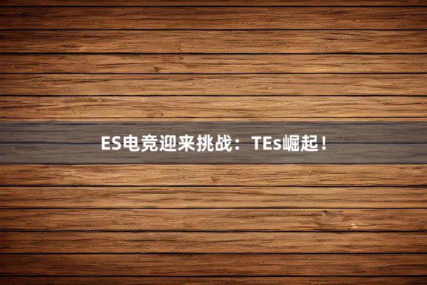 ES电竞迎来挑战：TEs崛起！