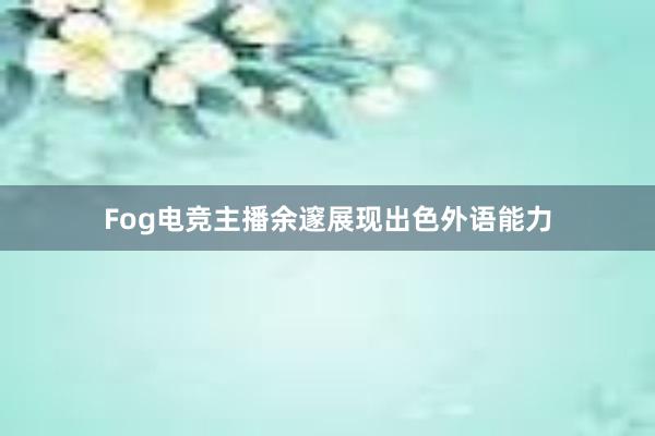 Fog电竞主播余邃展现出色外语能力