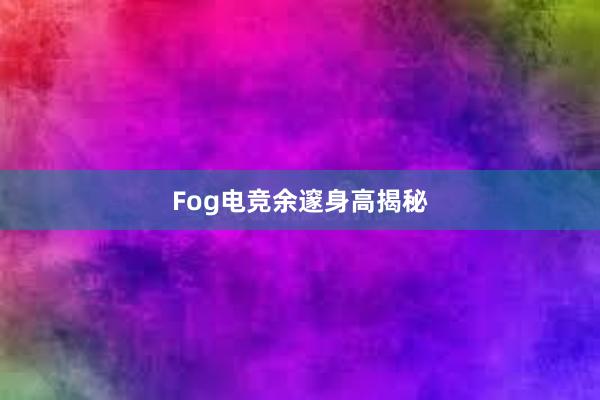 Fog电竞余邃身高揭秘