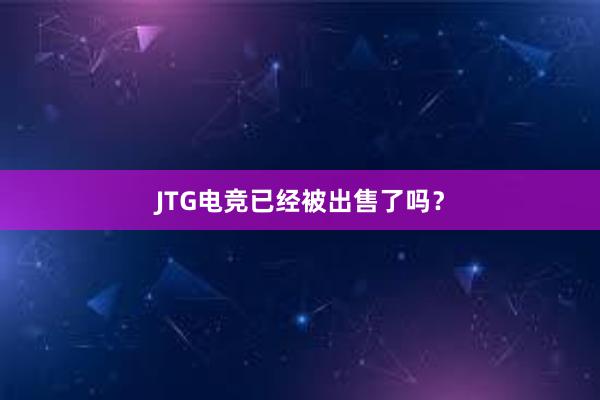 JTG电竞已经被出售了吗？