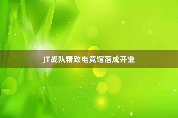 JT战队精致电竞馆落成开业