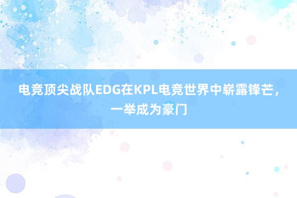 电竞顶尖战队EDG在KPL电竞世界中崭露锋芒，一举成为豪门