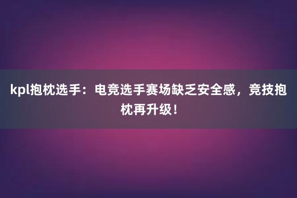 kpl抱枕选手：电竞选手赛场缺乏安全感，竞技抱枕再升级！