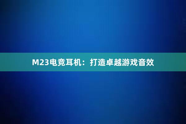 M23电竞耳机：打造卓越游戏音效