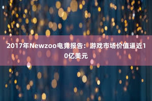 2017年Newzoo电竞报告：游戏市场价值逼近10亿美元