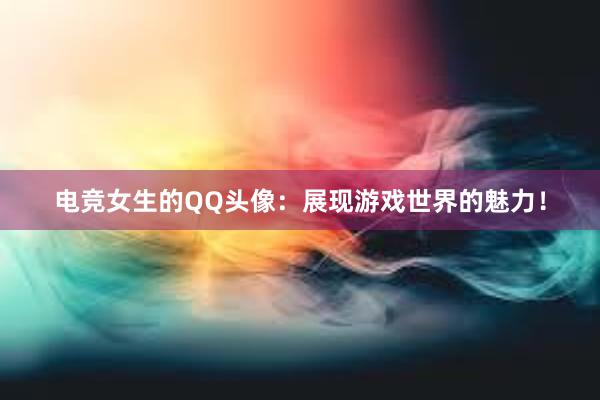 电竞女生的QQ头像：展现游戏世界的魅力！