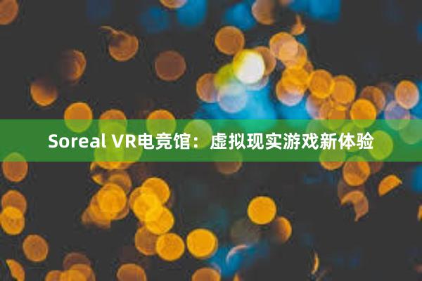 Soreal VR电竞馆：虚拟现实游戏新体验