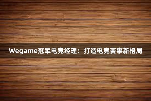 Wegame冠军电竞经理：打造电竞赛事新格局