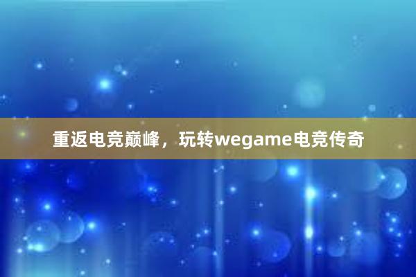 重返电竞巅峰，玩转wegame电竞传奇