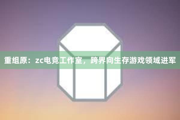 重组原：zc电竞工作室，跨界向生存游戏领域进军