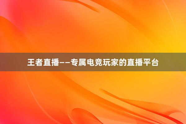 王者直播——专属电竞玩家的直播平台