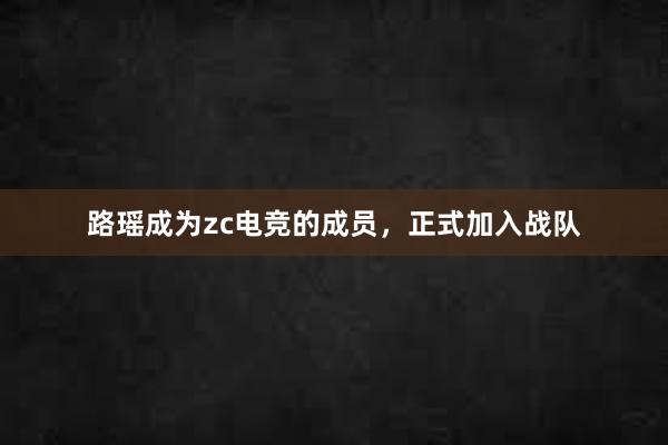 路瑶成为zc电竞的成员，正式加入战队