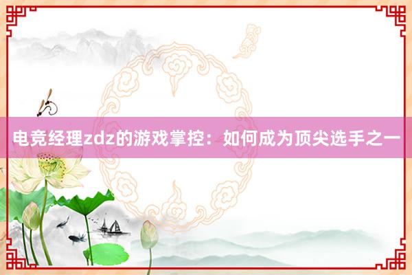 电竞经理zdz的游戏掌控：如何成为顶尖选手之一