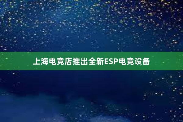 上海电竞店推出全新ESP电竞设备