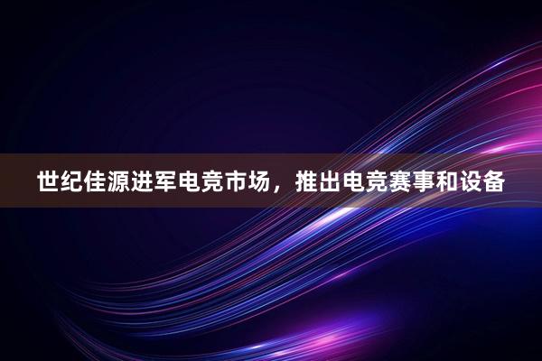 世纪佳源进军电竞市场，推出电竞赛事和设备