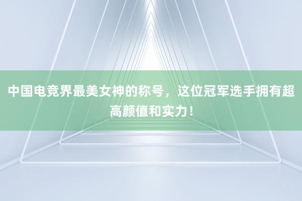 中国电竞界最美女神的称号，这位冠军选手拥有超高颜值和实力！