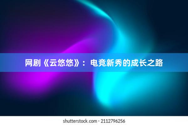 网剧《云悠悠》：电竞新秀的成长之路