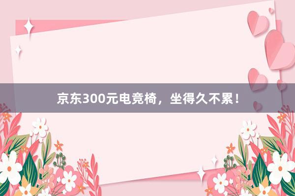 京东300元电竞椅，坐得久不累！