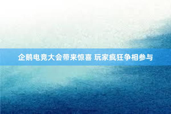 企鹅电竞大会带来惊喜 玩家疯狂争相参与