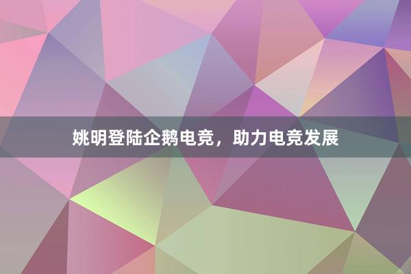 姚明登陆企鹅电竞，助力电竞发展