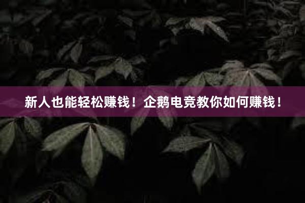 新人也能轻松赚钱！企鹅电竞教你如何赚钱！