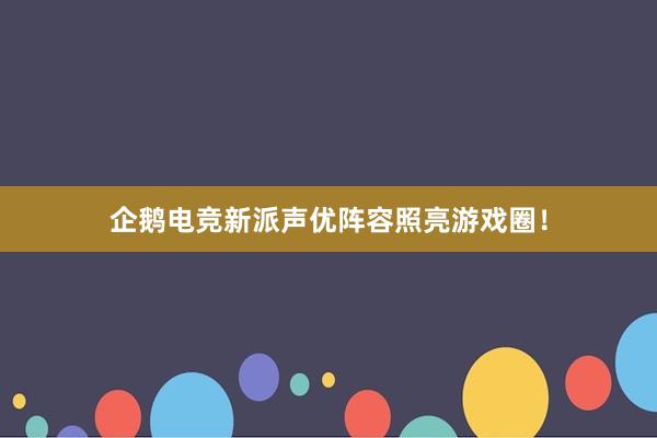 企鹅电竞新派声优阵容照亮游戏圈！