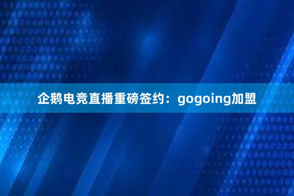 企鹅电竞直播重磅签约：gogoing加盟