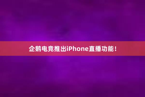 企鹅电竞推出iPhone直播功能！