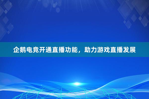 企鹅电竞开通直播功能，助力游戏直播发展