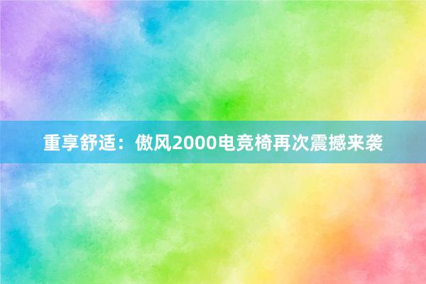 重享舒适：傲风2000电竞椅再次震撼来袭