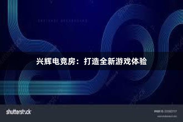 兴辉电竞房：打造全新游戏体验