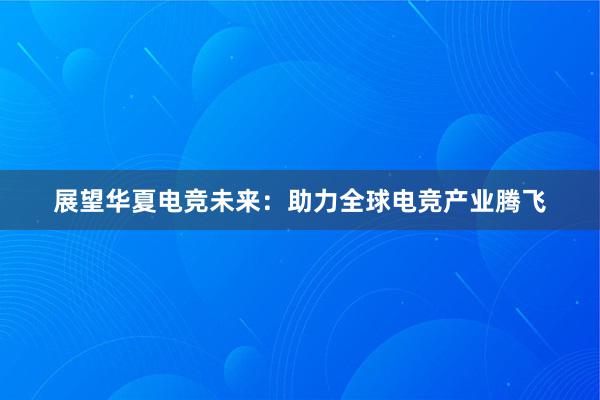 展望华夏电竞未来：助力全球电竞产业腾飞