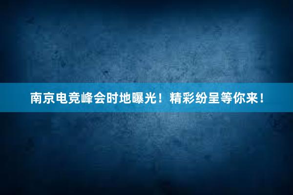 南京电竞峰会时地曝光！精彩纷呈等你来！