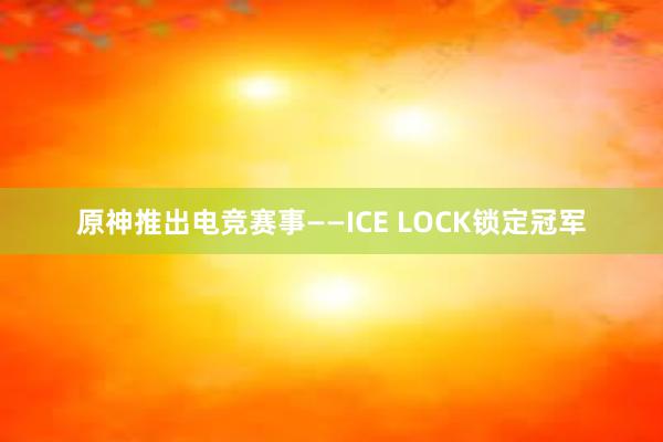 原神推出电竞赛事——ICE LOCK锁定冠军